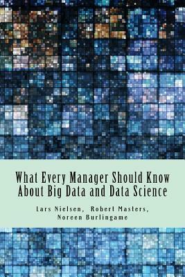 What Every Manager Should Know About Big Data and Data Science by Robert Masters, Lars Nielsen, Noreen Burlingame