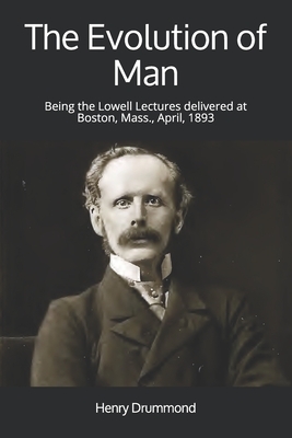 The Evolution of Man: Being the Lowell Lectures delivered at Boston, Mass., April, 1893 by Henry Drummond