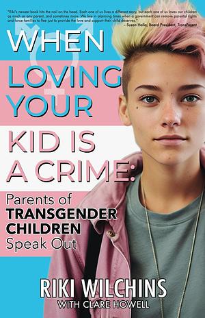 When Loving Your Kid is a Crime: Parents of Transgender Children Speak Out by Riki Anne Wilchins