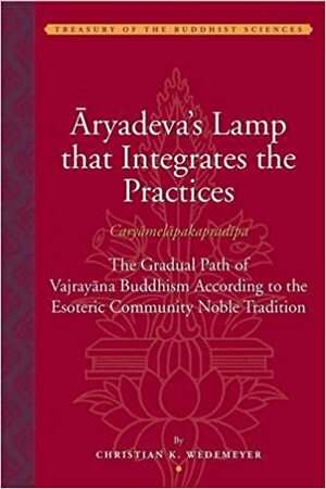 Aryadeva's Lamp That Integrates the Practices (Caryamelapakapradipa): The Gradual Path of Vajrayana Buddhism According to the Esoteric Community Noble Tradition by Aryadeva