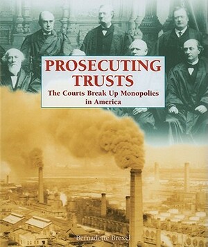 Prosecuting Trusts: The Courts Break Up Monopolies in America by Bernadette Brexel