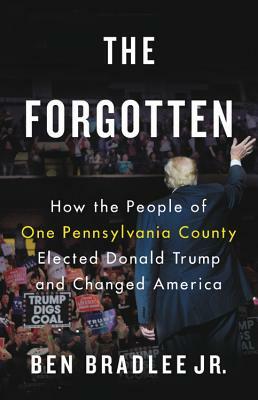 The Forgotten: How the People of One Pennsylvania County Elected Donald Trump and Changed America by Ben Bradlee