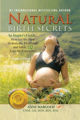 Natural Birth Secrets: An Insider's Guide on How to Give Birth Holistically, Healthfully, and Safely, and Love the Experience! by Anne Margolis