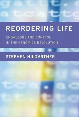 Reordering Life: Knowledge and Control in the Genomics Revolution by Stephen Hilgartner