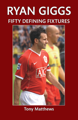 Ryan Giggs Fifty Defining Fixtures by Tony Matthews