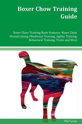Boxer Chow Training Guide Boxer Chow Training Book Features: Boxer Chow Housetraining, Obedience Training, Agility Training, Behavioral Training, Tric by Phil Turner