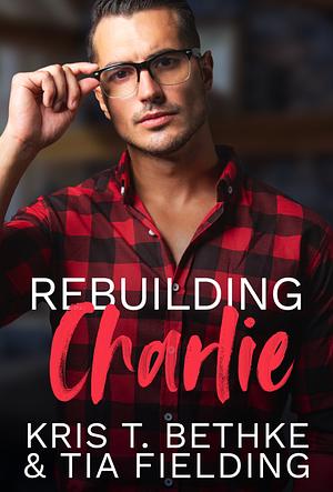 Rebuilding Charlie by Kris T. Bethke, Tia Fielding