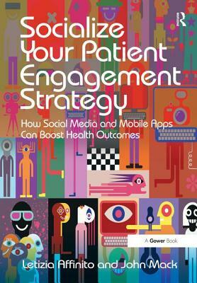 Socialize Your Patient Engagement Strategy: How Social Media and Mobile Apps Can Boost Health Outcomes by John Mack, Letizia Affinito
