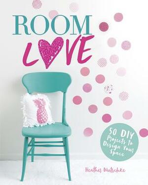 Room Love: 50 DIY Projects to Design Your Space by Heather Wutschke