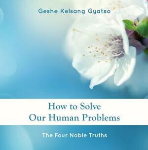 How to Solve Our Human Problems: The Four Noble Truths by Geshe Kelsang Gyatso