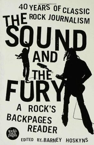 The Sound and the Fury: 40 Years of Classic Rock Journalism: A Rock's Backpages Reader by Barney Hoskyns, Colin Dickerman