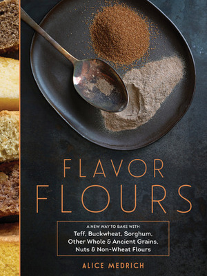 Flavor Flours: A New Way to Bake with Teff, Buckwheat, Sorghum, Other Whole & Ancient Grains, Nuts & Non-Wheat Flours by Alice Medrich, Maya Klein