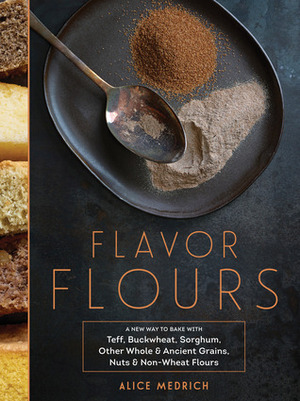 Flavor Flours: A New Way to Bake with Teff, Buckwheat, Sorghum, Other Whole & Ancient Grains, Nuts & Non-Wheat Flours by Maya Klein, Alice Medrich