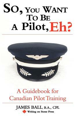 So, You Want to Be a Pilot, Eh? a Guidebook for Canadian Pilot Training by James Ball
