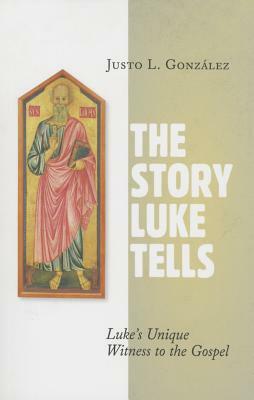 The Story Luke Tells: Luke's Unique Witness to the Gospel by Justo L. González