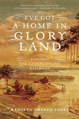 I've Got a Home in Glory Land: A Lost Tale of the Underground Railroad by Karolyn Smardz Frost