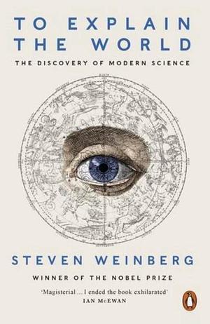 To Explain the World: The Discovery of Modern Science by Steven Weinberg