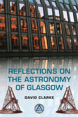 Reflections on the Astronomy of Glasgow: A Story of Some Five Hunderd Years by David Clarke