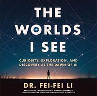 The Worlds I See: Curiosity, Exploration, and Discovery at the Dawn of AI by Fei-Fei Li