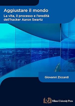 Aggiustare il mondo. La vita, il processo e l'eredità dell'hacker Aaron Swartz by Giovanni Ziccardi