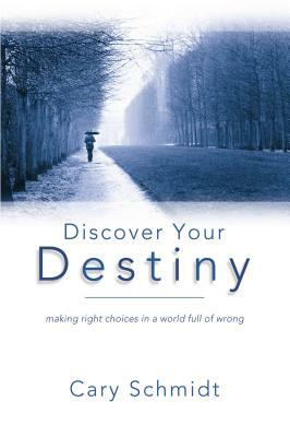 Discover Your Destiny (2nd Edition): Making Right Choices in a World Full of Wrong by Cary Schmidt