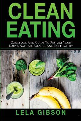 Clean Eating: Cookbook And Guide to Restore Your Body's Natural Balance and Eat Healthy by Lela Gibson