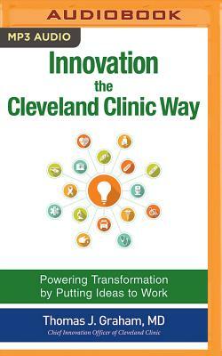 Innovation the Cleveland Clinic Way: Powering Transformation by Putting Ideas to Work by Thomas J. Graham