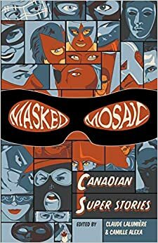 Masked Mosaic: Canadian Super Stories by Claude Lalumière, Camille Alexa