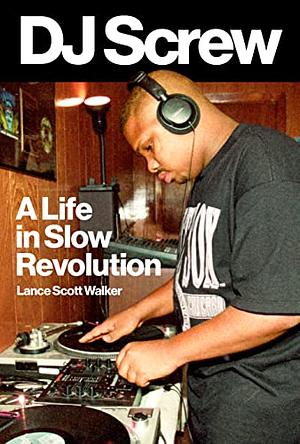 DJ Screw: A Life in Slow Revolution by Lance Scott Walker