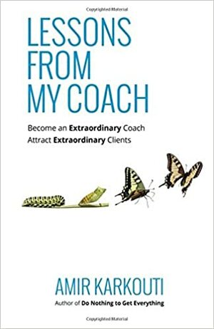 Lessons From My Coach: Become an Extraordinary Coach, Attract Extraordinary Clients by Amir Karkouti
