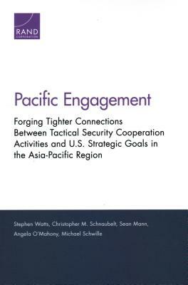 Pacific Engagement: Forging Tighter Connections Between Tactical Security Cooperation Activities and U.S. Strategic Goals in the Asia-Paci by Christopher M. Schnaubelt, Sean Mann, Stephen Watts