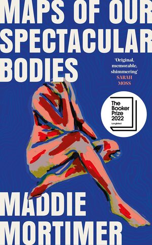 Maps of Our Spectacular Bodies: Longlisted for the Booker Prize 2022 by Maddie Mortimer