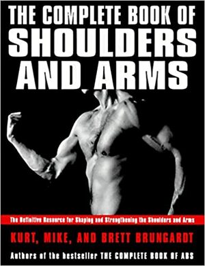 The Complete Book of Shoulders and Arms: Definitive Resource for Shaping and Strengthening the Shoulders and Arms, The by Brett Brungardt, Kurt Brungardt, Mike Brungardt