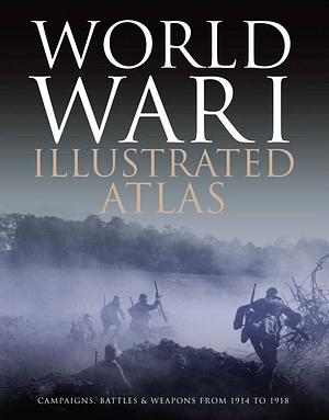 World War I Illustrated Atlas: Campaigns, Battles & Weapons from 1914 to 1918 by Michael S. Neiberg, Michael S. Neiberg