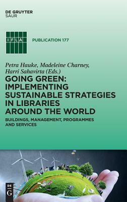 Going Green: Implementing Sustainable Strategies in Libraries Around the World: Buildings, Management, Programs and Services by Petra Hauke, Harri Sahavirta, Madeleine Charney