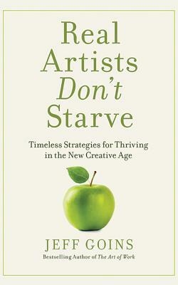 Real Artists Don't Starve: Timeless Strategies for Thriving in the New Creative Age by Jeff Goins