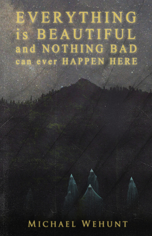 Everything Is Beautiful and Nothing Bad Can Ever Happen Here by Michael Wehunt