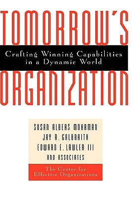 Tomorrow's Organization: Crafting Winning Capabilities in a Dynamic World by Susan Albers Mohrman, Edward E. Lawler, Jay R. Galbraith