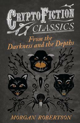 From the Darkness and the Depths (Cryptofiction Classics - Weird Tales of Strange Creatures) by Morgan Robertson