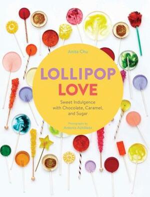 Lollipop Love: Sweet Indulgence with Chocolate, Caramel, and Sugar by Anita Chu