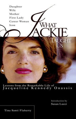 What Jackie Taught Us: Lessons from the Remarkable Life of Jacqueline Kennedy Onassis by Tina Santi Flaherty, Susan Lucci