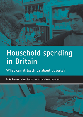 Household Spending in Britain: What Can It Teach Us about Poverty? by Andrew Leicester, Alissa Goodman, Mike Brewer