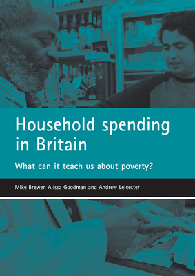 Household Spending in Britain: What Can It Teach Us about Poverty? by Mike Brewer, Alissa Goodman, Andrew Leicester