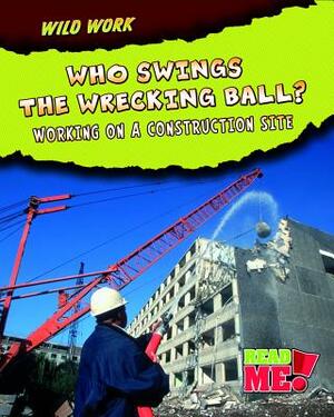 Who Swings the Wrecking Ball?: Working on a Construction Site by Mary Meinking