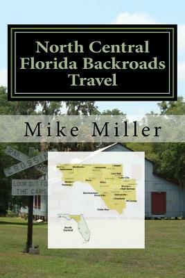 North Central Florida Backroads Travel: Day Trips Off The Beaten Path by Mike Miller