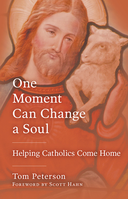 One Moment Can Change a Soul: Helping Catholics Come Home by Tom Peterson