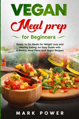 VEGAN MEAL PREP for Beginners: Ready-to-Go Meals for Weight Loss and Healthy Eating. An Easy Guide with 4 Weekly Plans and Vegan Recipes. by Mark Power