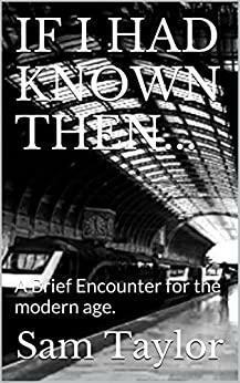 If I Had Known Then...: A Brief Encounter for the modern age. by Sam Taylor