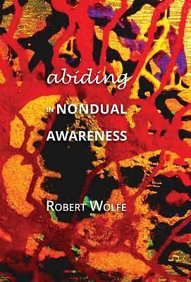 Abiding in Nondual Awareness: exploring the further implications of living nonduality. by Robert Wolfe