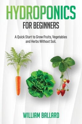 Hydroponics for Beginners: A Quick Start to Grow Fruits, Vegetables and Herbs Without Soil by William Ballard